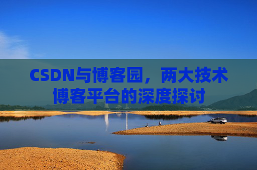 CSDN与博客园,两大技术博客平台的深度探讨 CSDN与博客园,两大技术博客平台的深度探讨